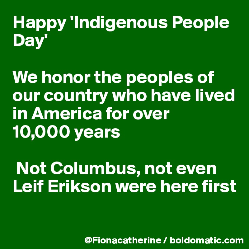 Happy 'Indigenous People Day'

We honor the peoples of our country who have lived 
in America for over
10,000 years

 Not Columbus, not even
Leif Erikson were here first

