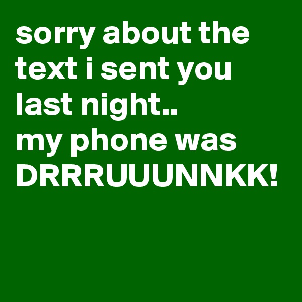 sorry about the text i sent you last night..
my phone was DRRRUUUNNKK!