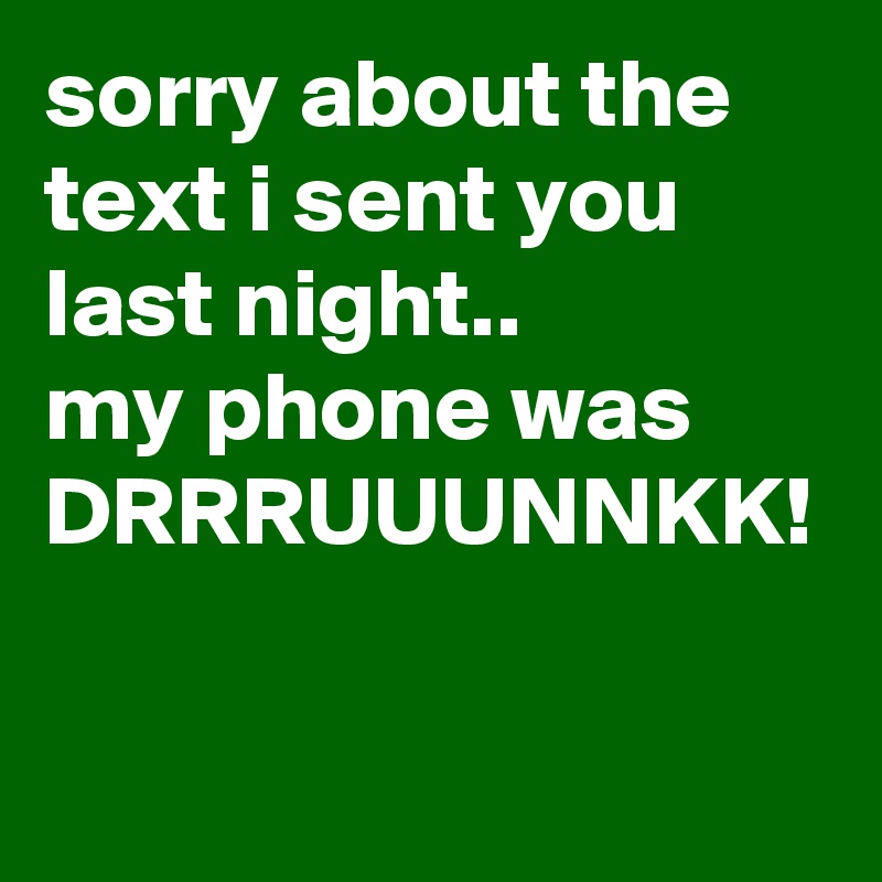 sorry about the text i sent you last night..
my phone was DRRRUUUNNKK!