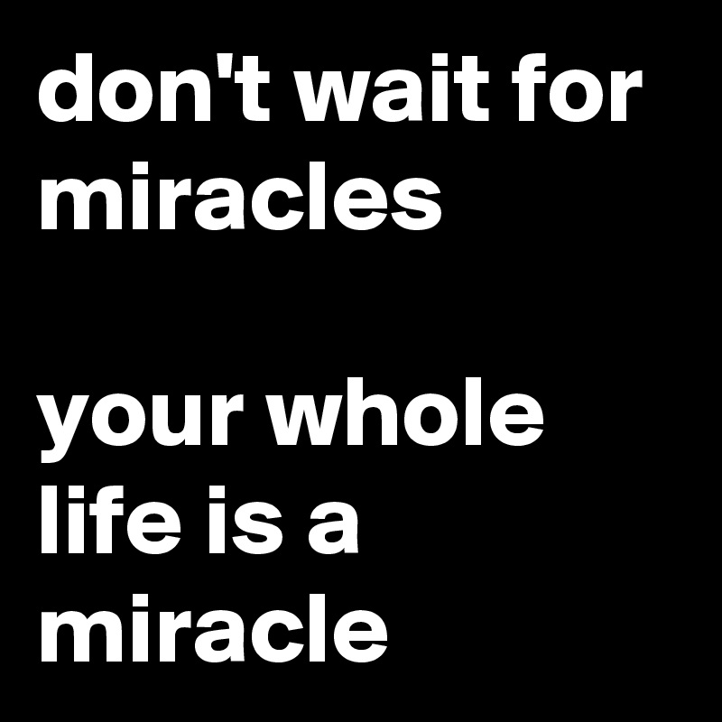 don't wait for miracles

your whole life is a miracle