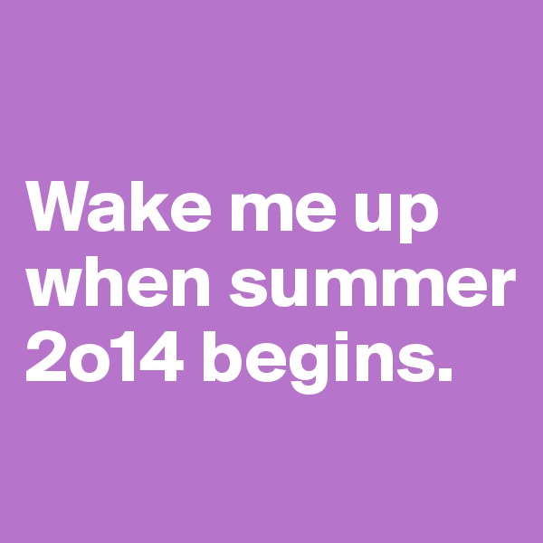 

Wake me up when summer 2o14 begins.
