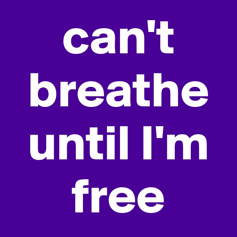  can't
 breathe
 until I'm
 free