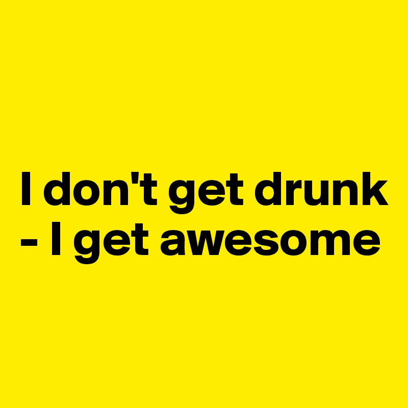 


I don't get drunk - I get awesome

