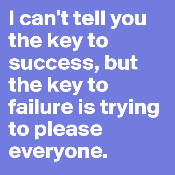 I can't tell you the key to success, but the key to failure is trying to please everyone. 