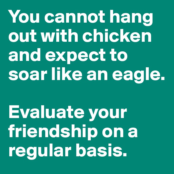 You cannot hang out with chicken and expect to soar like an eagle. 

Evaluate your friendship on a regular basis.