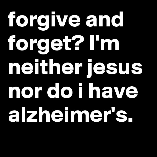 forgive and forget? I'm neither jesus nor do i have alzheimer's.