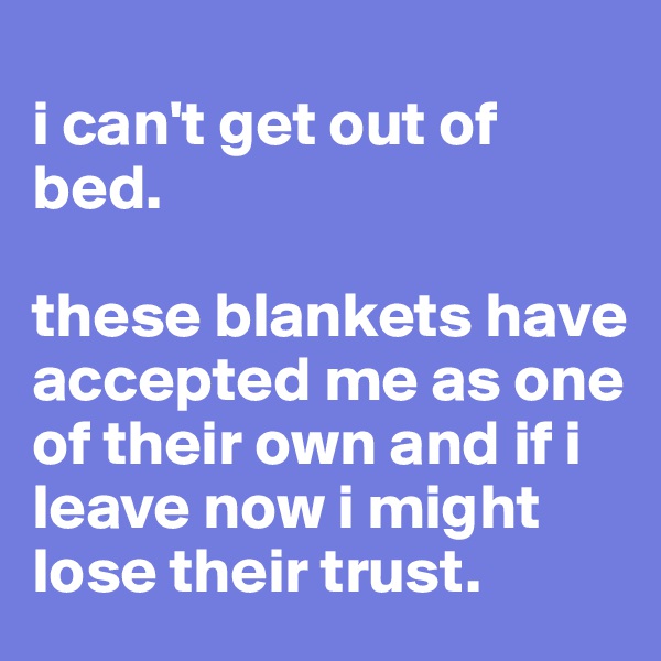 
i can't get out of bed.

these blankets have accepted me as one of their own and if i leave now i might lose their trust.