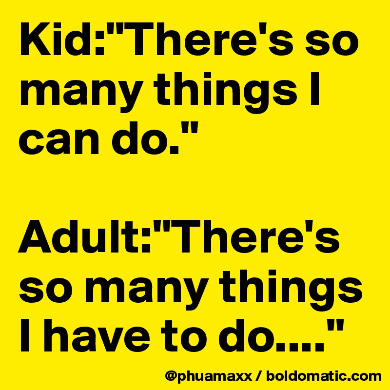 Kid:"There's so many things I can do."

Adult:"There's so many things I have to do...."