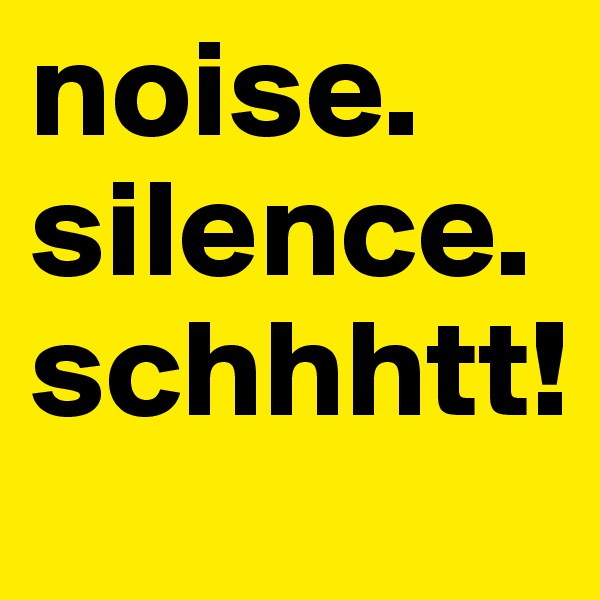 noise. silence. schhhtt!