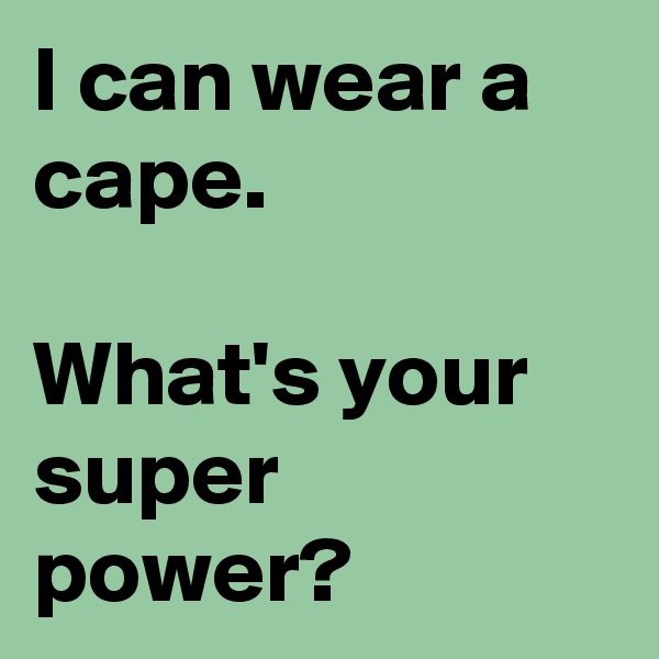I can wear a cape.

What's your super power?