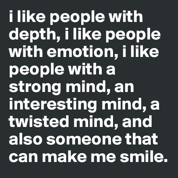 i like people with depth, i like people with emotion, i like people with a strong mind, an interesting mind, a twisted mind, and also someone that can make me smile.