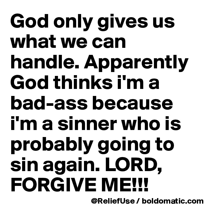 God only gives us what we can handle. Apparently God thinks i'm a bad-ass because i'm a sinner who is probably going to sin again. LORD, FORGIVE ME!!! 