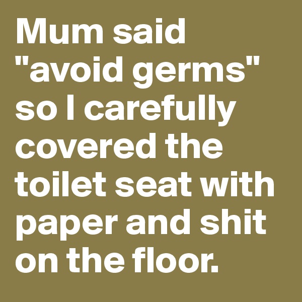 Mum said "avoid germs" so I carefully covered the toilet seat with paper and shit on the floor. 