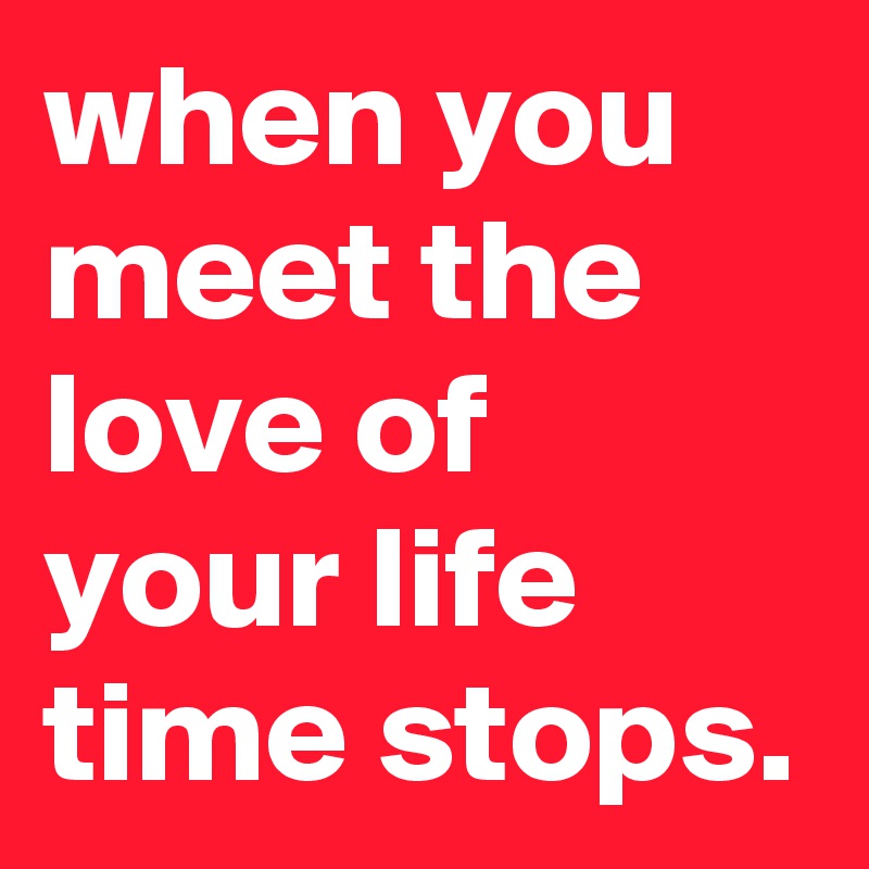 when you meet the love of your life time stops.