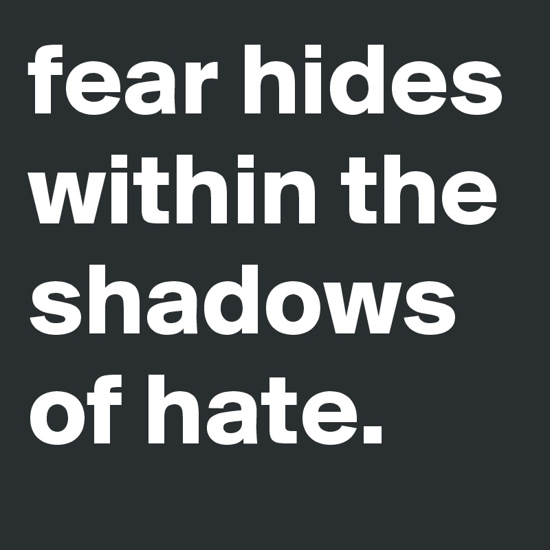 fear hides within the shadows of hate.
