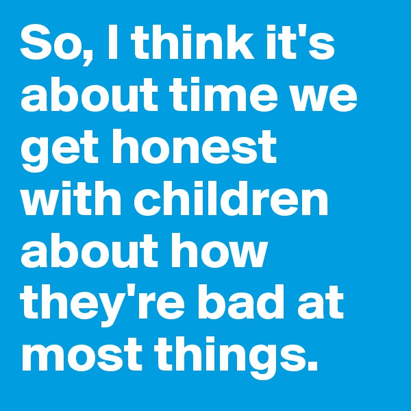 So, I think it's about time we get honest with children about how they're bad at most things.
