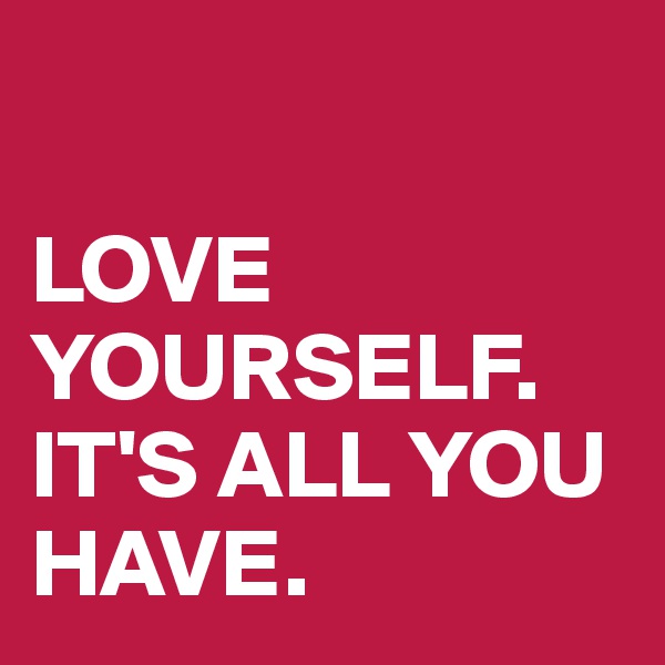 

LOVE YOURSELF. IT'S ALL YOU HAVE.