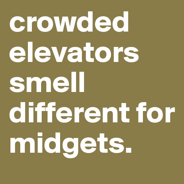 crowded elevators smell different for midgets. 