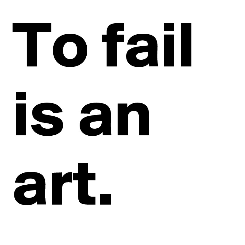 To fail is an art.