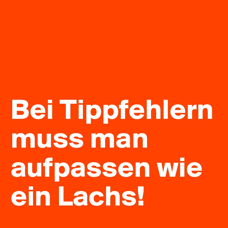 


Bei Tippfehlern muss man aufpassen wie ein Lachs!