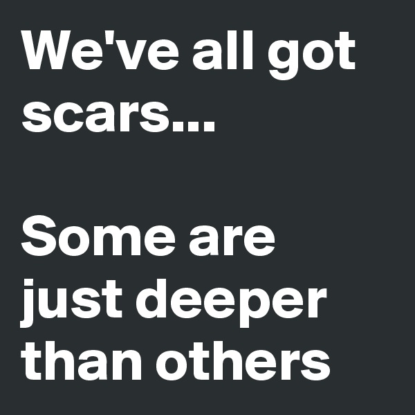 We've all got scars... 

Some are just deeper than others 