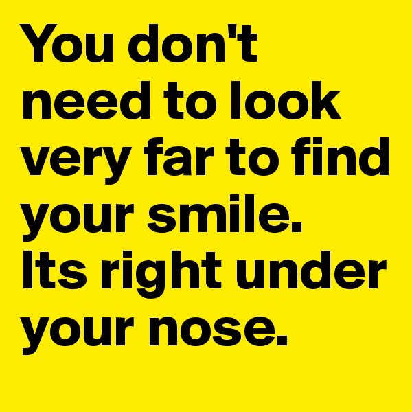 You don't need to look very far to find your smile. 
Its right under your nose. 