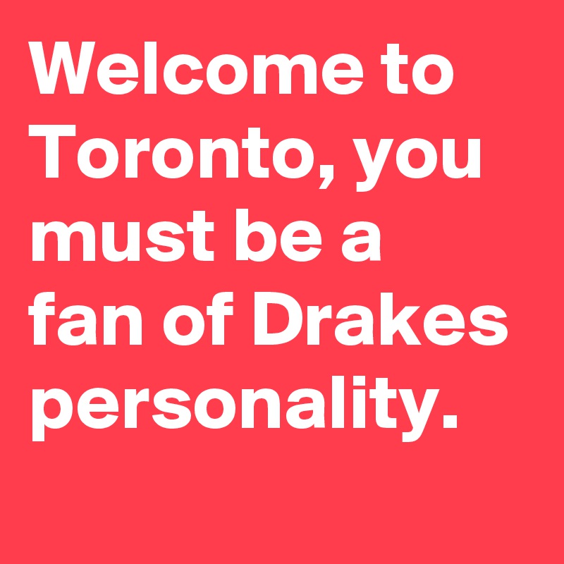 Welcome to Toronto, you must be a fan of Drakes personality.
