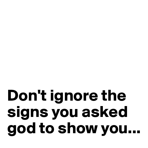 




Don't ignore the signs you asked god to show you...