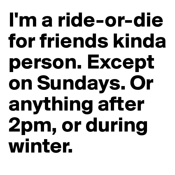 I'm a ride-or-die for friends kinda person. Except on Sundays. Or anything after 2pm, or during winter. 