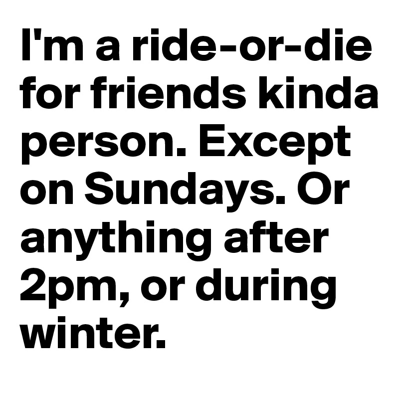 I'm a ride-or-die for friends kinda person. Except on Sundays. Or anything after 2pm, or during winter. 