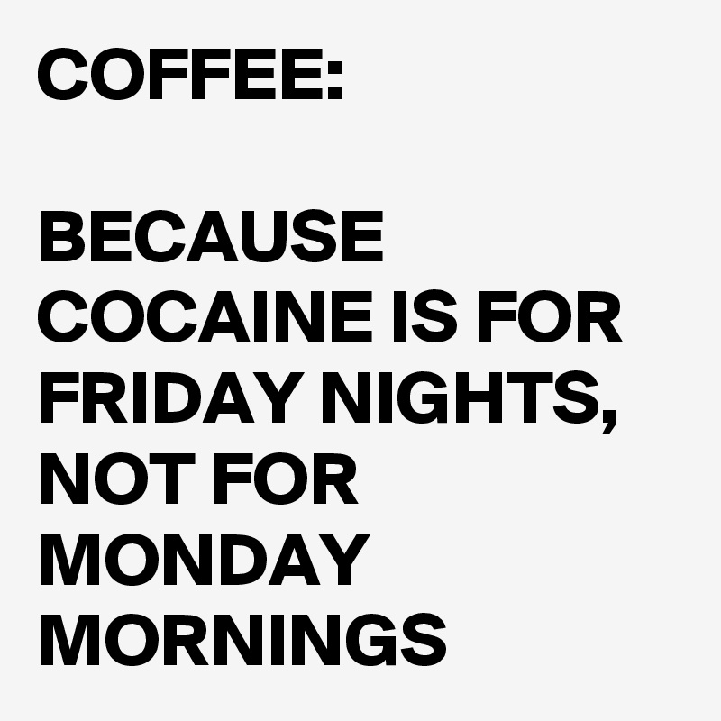 COFFEE:

BECAUSE COCAINE IS FOR FRIDAY NIGHTS,
NOT FOR MONDAY MORNINGS