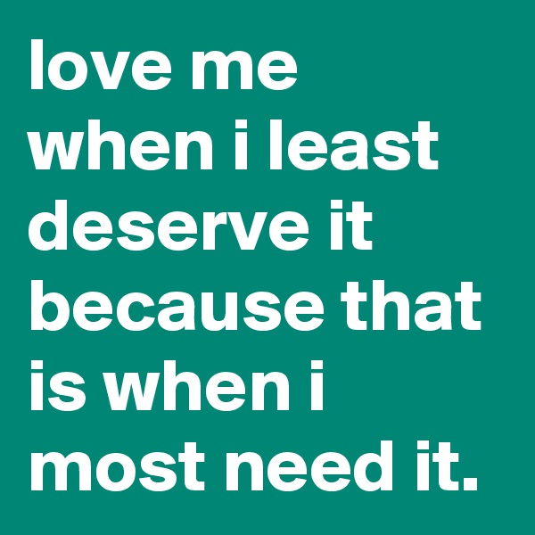 love me when i least deserve it because that is when i most need it.