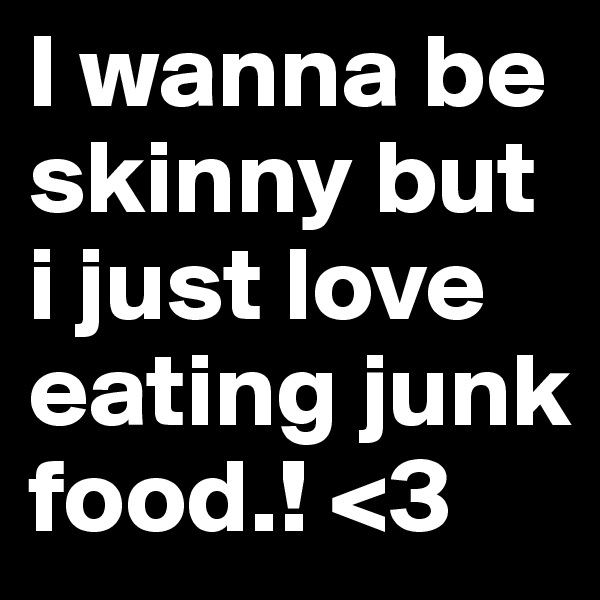 I wanna be skinny but i just love eating junk food.! <3