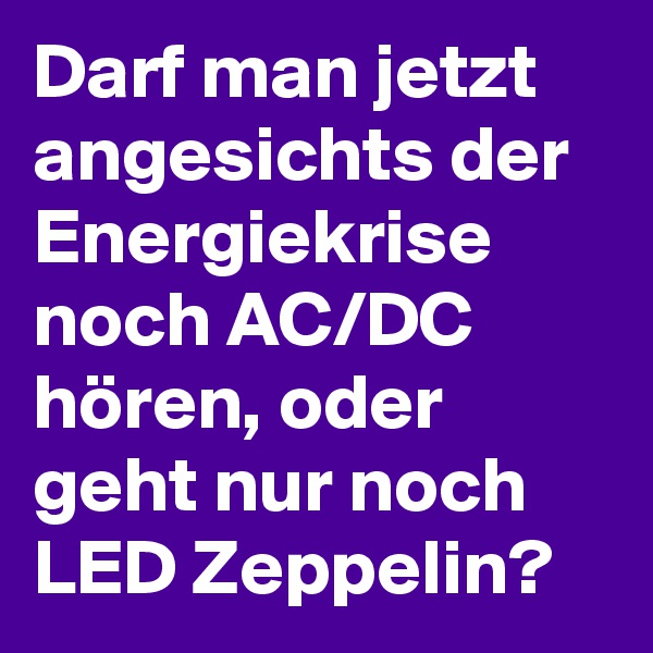 Darf man jetzt angesichts der Energiekrise noch AC/DC hören, oder geht nur noch LED Zeppelin?