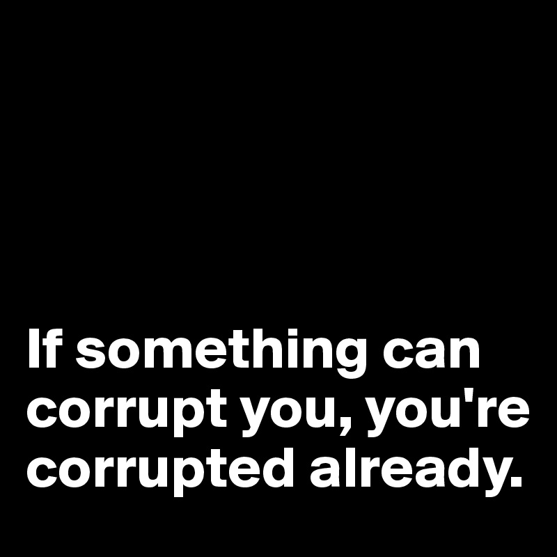 




If something can corrupt you, you're corrupted already. 