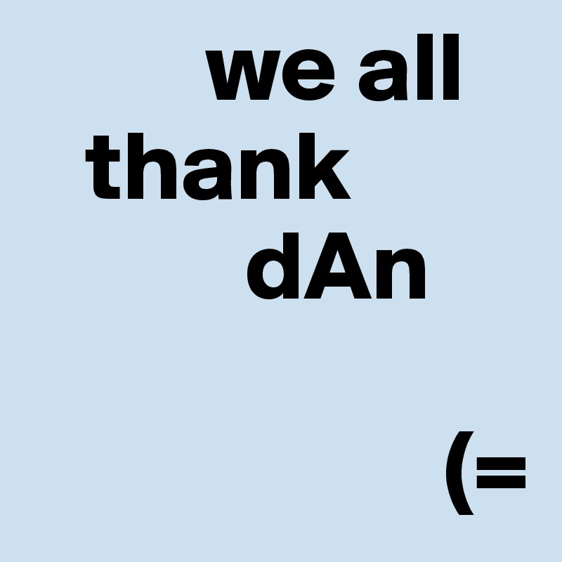          we all
   thank
           dAn

                     (=