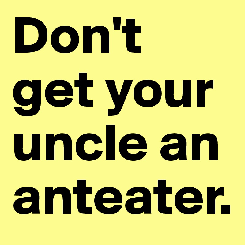 Don't get your uncle an anteater. 