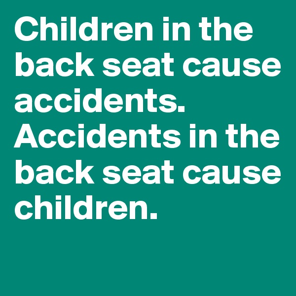 Children in the back seat cause accidents. Accidents in the back seat cause children.
