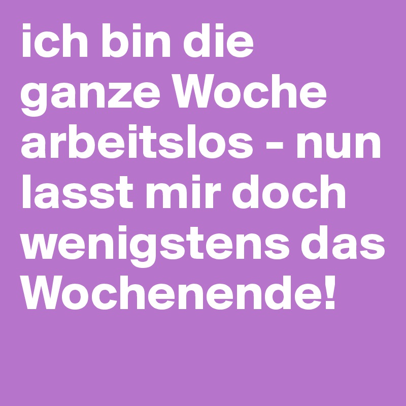 ich bin die ganze Woche arbeitslos - nun lasst mir doch wenigstens das Wochenende! 
