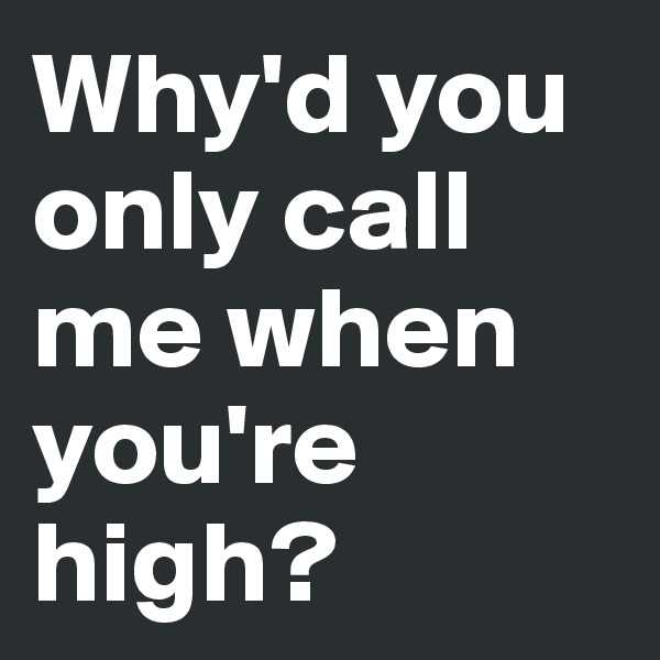 Why'd you only call me when you're high? 