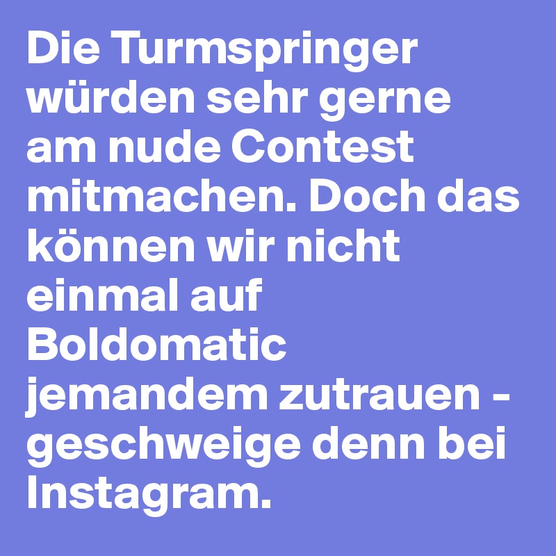 Die Turmspringer würden sehr gerne am nude Contest mitmachen. Doch das können wir nicht einmal auf Boldomatic jemandem zutrauen - geschweige denn bei Instagram.