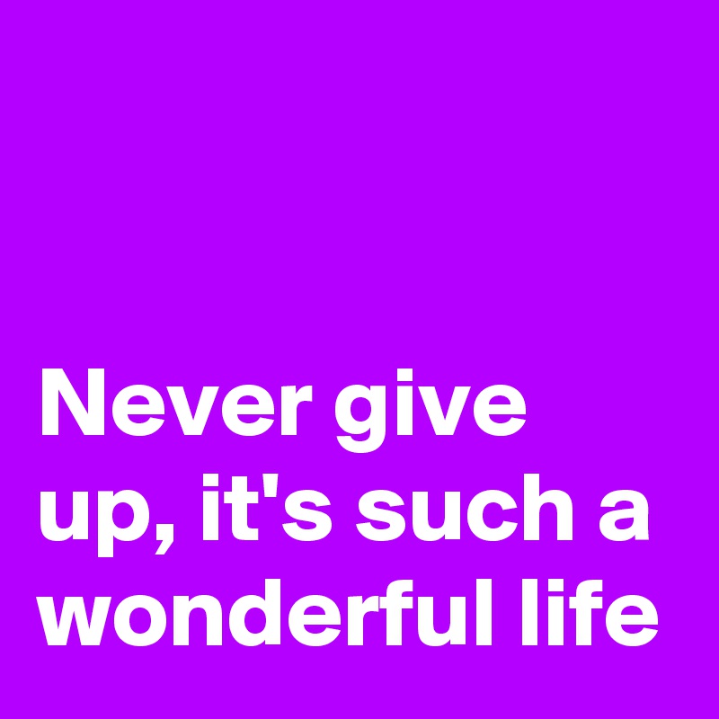


Never give up, it's such a wonderful life