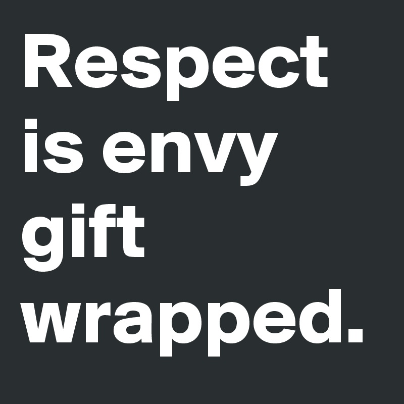 Respect is envy gift wrapped. 