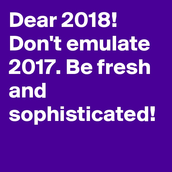 Dear 2018!
Don't emulate 2017. Be fresh and sophisticated!