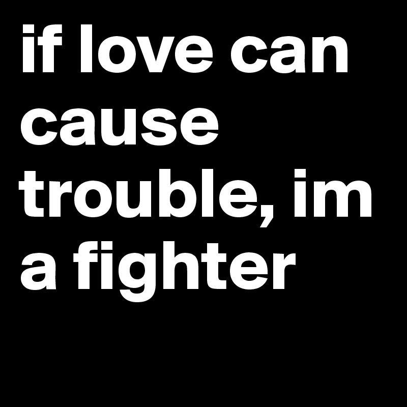 if love can cause trouble, im a fighter
