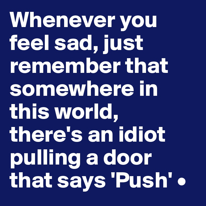 Whenever you feel sad, just remember that somewhere in this world, there's an idiot pulling a door that says 'Push' •