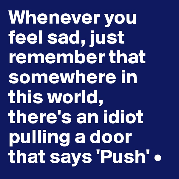 Whenever you feel sad, just remember that somewhere in this world, there's an idiot pulling a door that says 'Push' •