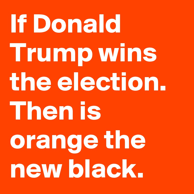 If Donald Trump wins the election. Then is orange the new black. 