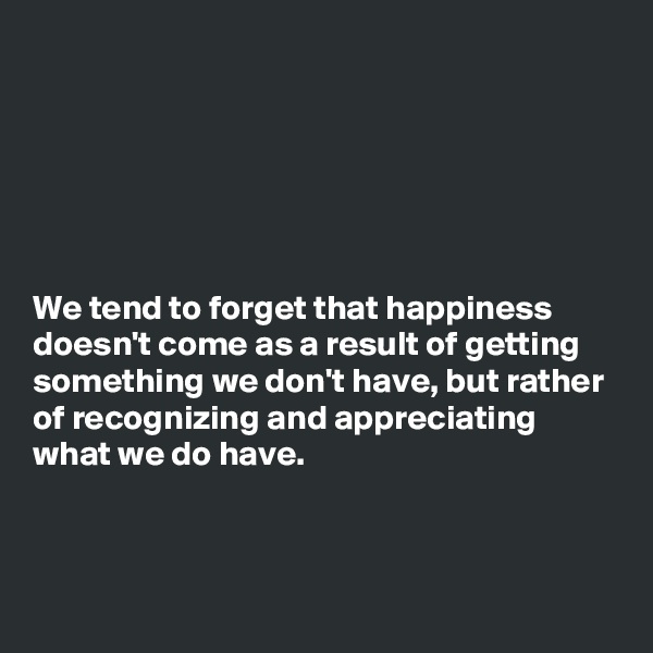 






We tend to forget that happiness doesn't come as a result of getting something we don't have, but rather of recognizing and appreciating what we do have.

 

