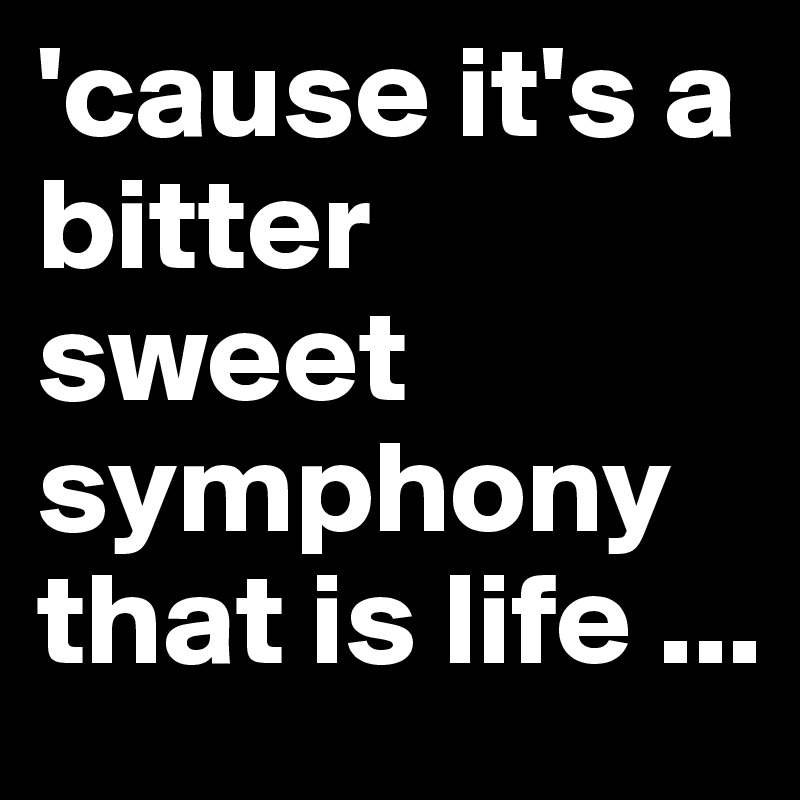 'cause it's a bitter sweet symphony that is life ...